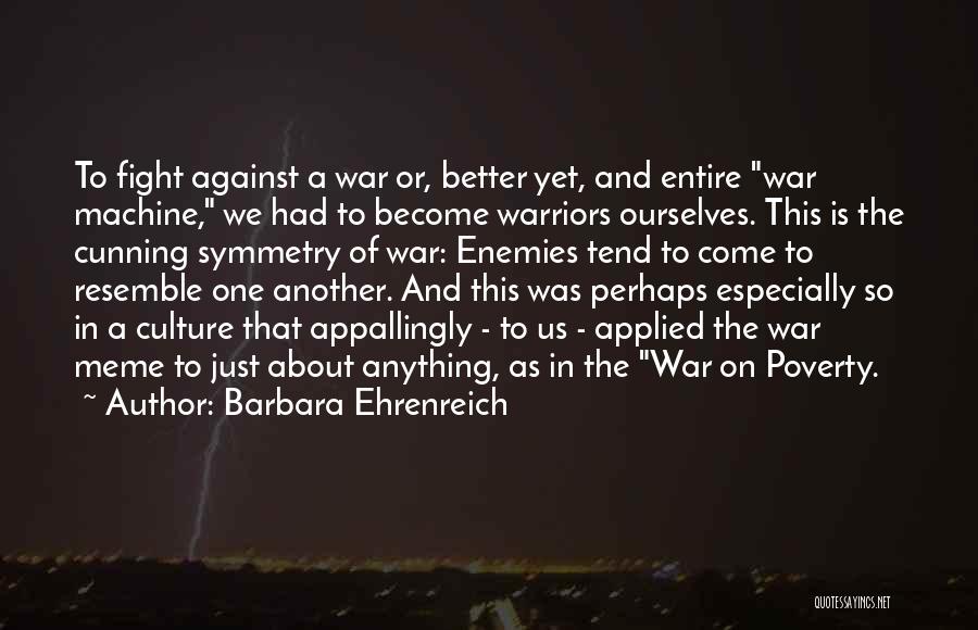 Barbara Ehrenreich Quotes: To Fight Against A War Or, Better Yet, And Entire War Machine, We Had To Become Warriors Ourselves. This Is