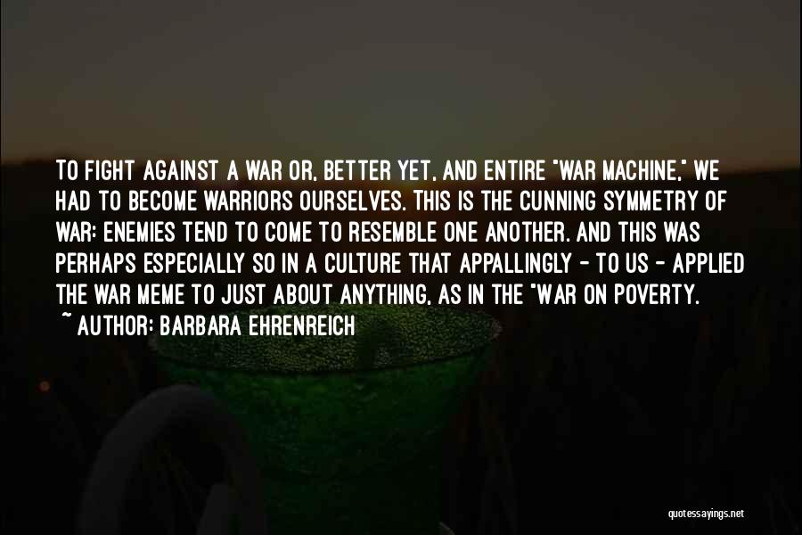 Barbara Ehrenreich Quotes: To Fight Against A War Or, Better Yet, And Entire War Machine, We Had To Become Warriors Ourselves. This Is