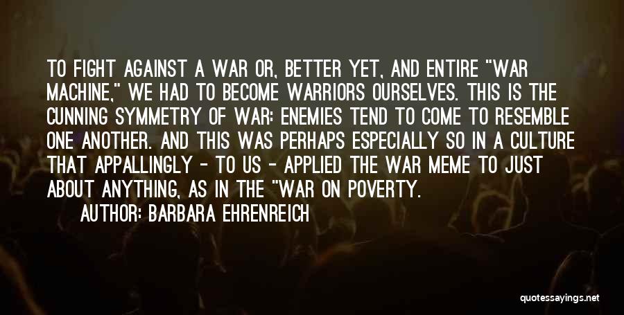 Barbara Ehrenreich Quotes: To Fight Against A War Or, Better Yet, And Entire War Machine, We Had To Become Warriors Ourselves. This Is