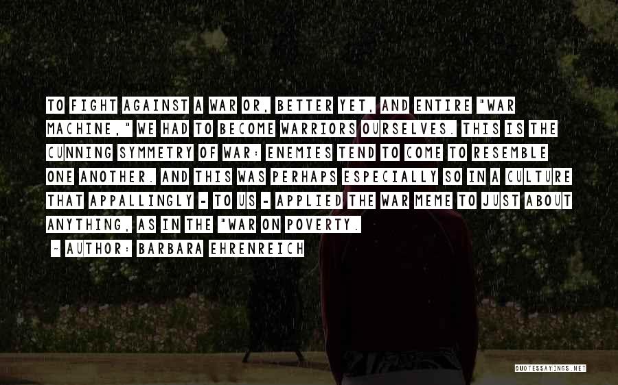 Barbara Ehrenreich Quotes: To Fight Against A War Or, Better Yet, And Entire War Machine, We Had To Become Warriors Ourselves. This Is