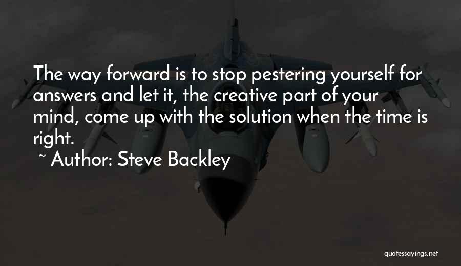 Steve Backley Quotes: The Way Forward Is To Stop Pestering Yourself For Answers And Let It, The Creative Part Of Your Mind, Come
