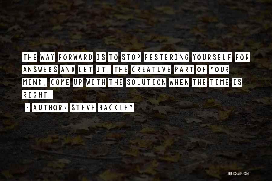 Steve Backley Quotes: The Way Forward Is To Stop Pestering Yourself For Answers And Let It, The Creative Part Of Your Mind, Come