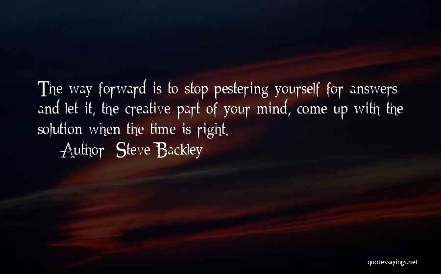 Steve Backley Quotes: The Way Forward Is To Stop Pestering Yourself For Answers And Let It, The Creative Part Of Your Mind, Come