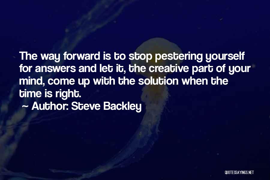 Steve Backley Quotes: The Way Forward Is To Stop Pestering Yourself For Answers And Let It, The Creative Part Of Your Mind, Come