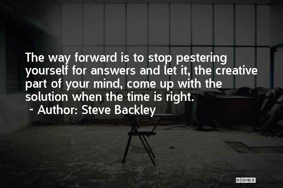 Steve Backley Quotes: The Way Forward Is To Stop Pestering Yourself For Answers And Let It, The Creative Part Of Your Mind, Come