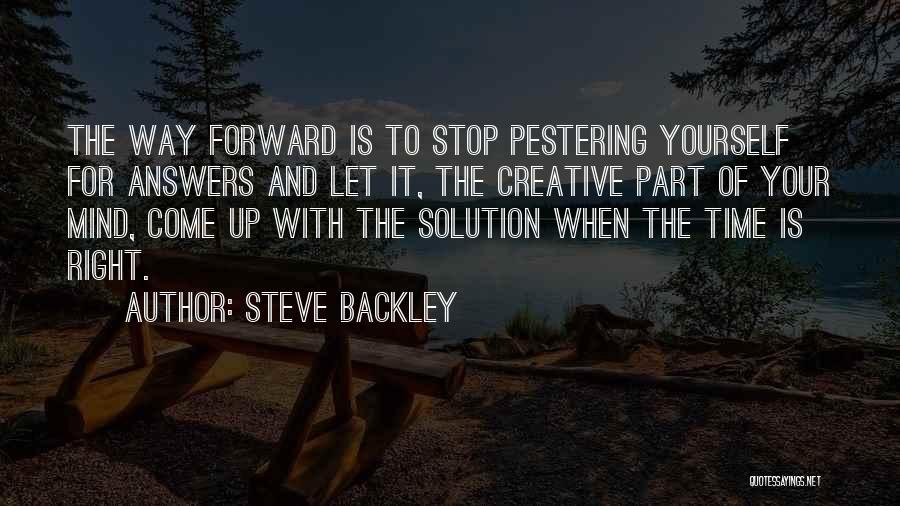 Steve Backley Quotes: The Way Forward Is To Stop Pestering Yourself For Answers And Let It, The Creative Part Of Your Mind, Come