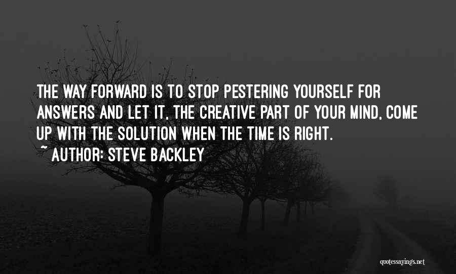 Steve Backley Quotes: The Way Forward Is To Stop Pestering Yourself For Answers And Let It, The Creative Part Of Your Mind, Come