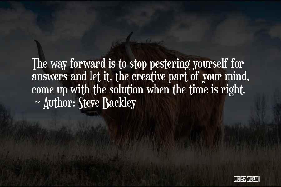 Steve Backley Quotes: The Way Forward Is To Stop Pestering Yourself For Answers And Let It, The Creative Part Of Your Mind, Come