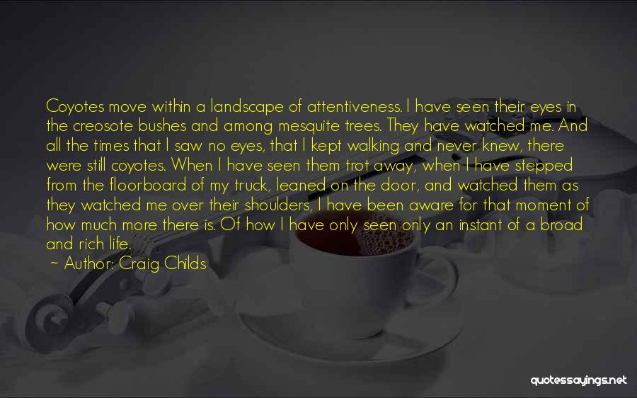 Craig Childs Quotes: Coyotes Move Within A Landscape Of Attentiveness. I Have Seen Their Eyes In The Creosote Bushes And Among Mesquite Trees.