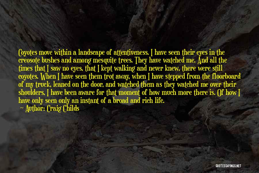 Craig Childs Quotes: Coyotes Move Within A Landscape Of Attentiveness. I Have Seen Their Eyes In The Creosote Bushes And Among Mesquite Trees.
