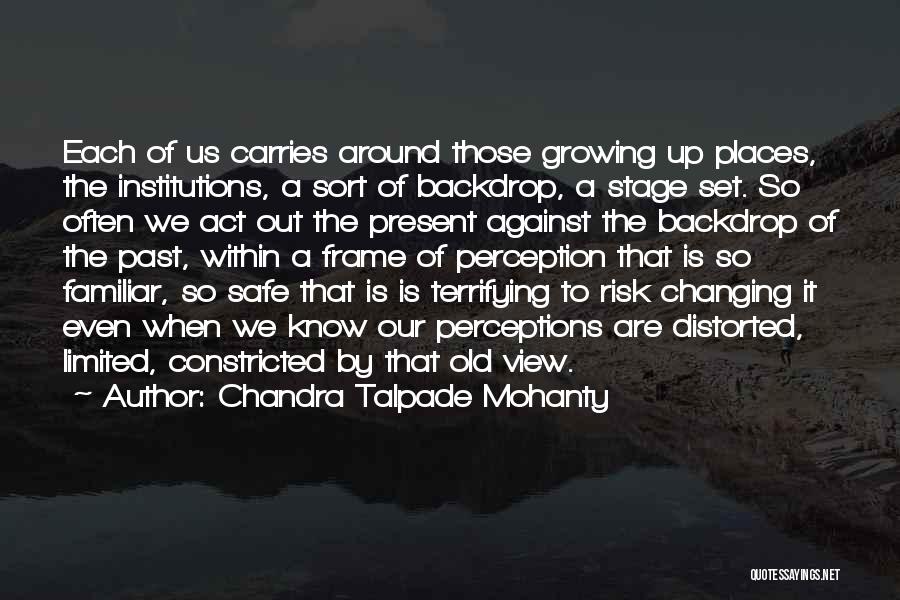 Chandra Talpade Mohanty Quotes: Each Of Us Carries Around Those Growing Up Places, The Institutions, A Sort Of Backdrop, A Stage Set. So Often