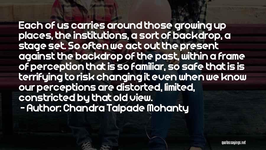 Chandra Talpade Mohanty Quotes: Each Of Us Carries Around Those Growing Up Places, The Institutions, A Sort Of Backdrop, A Stage Set. So Often