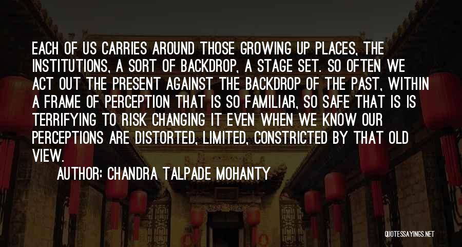 Chandra Talpade Mohanty Quotes: Each Of Us Carries Around Those Growing Up Places, The Institutions, A Sort Of Backdrop, A Stage Set. So Often