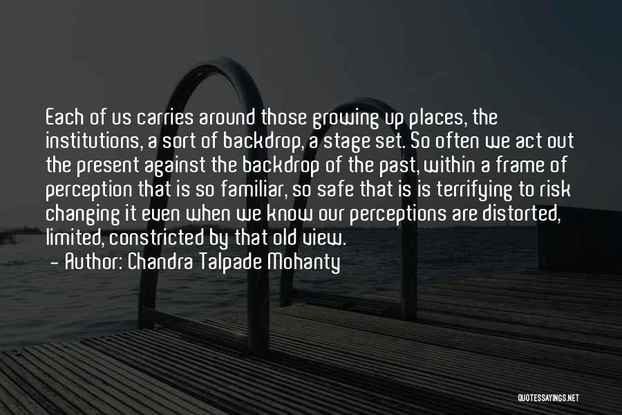 Chandra Talpade Mohanty Quotes: Each Of Us Carries Around Those Growing Up Places, The Institutions, A Sort Of Backdrop, A Stage Set. So Often