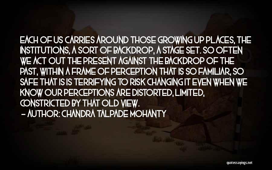 Chandra Talpade Mohanty Quotes: Each Of Us Carries Around Those Growing Up Places, The Institutions, A Sort Of Backdrop, A Stage Set. So Often