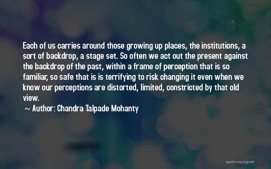 Chandra Talpade Mohanty Quotes: Each Of Us Carries Around Those Growing Up Places, The Institutions, A Sort Of Backdrop, A Stage Set. So Often