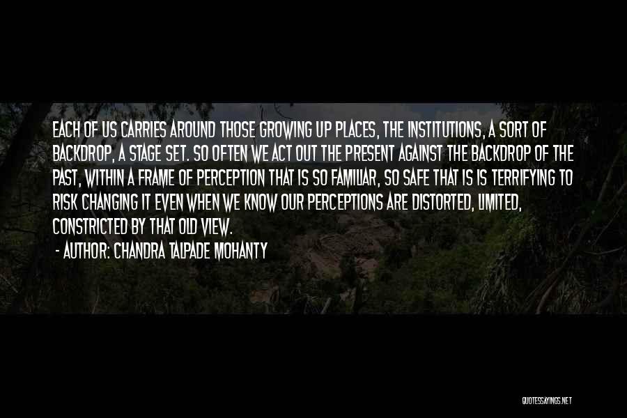 Chandra Talpade Mohanty Quotes: Each Of Us Carries Around Those Growing Up Places, The Institutions, A Sort Of Backdrop, A Stage Set. So Often