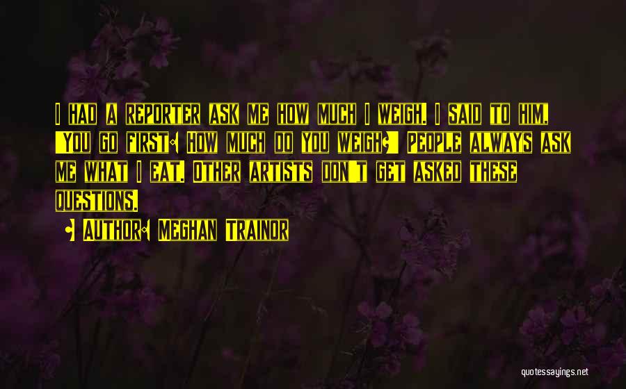 Meghan Trainor Quotes: I Had A Reporter Ask Me How Much I Weigh. I Said To Him, 'you Go First: How Much Do