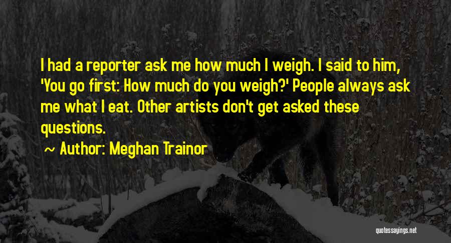 Meghan Trainor Quotes: I Had A Reporter Ask Me How Much I Weigh. I Said To Him, 'you Go First: How Much Do