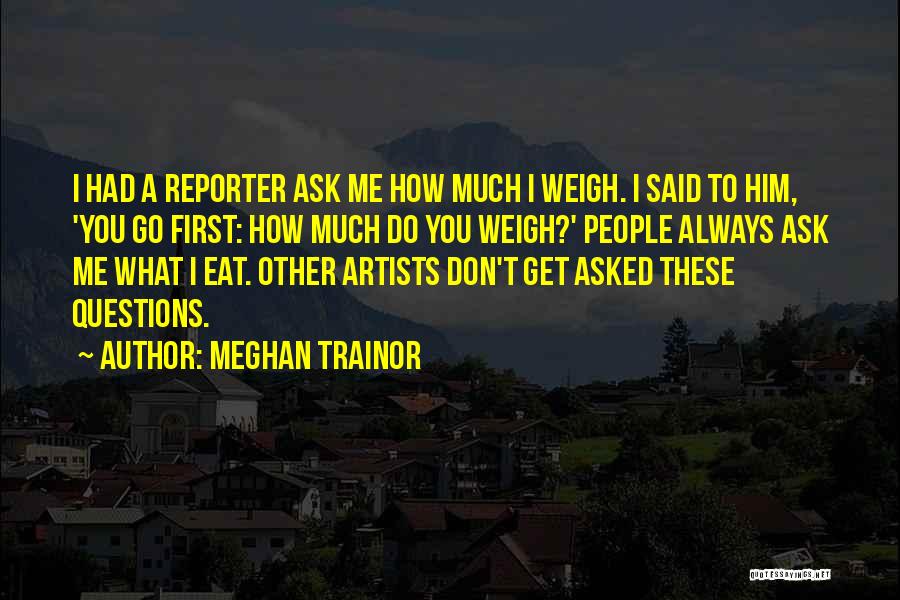 Meghan Trainor Quotes: I Had A Reporter Ask Me How Much I Weigh. I Said To Him, 'you Go First: How Much Do