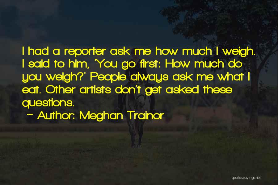 Meghan Trainor Quotes: I Had A Reporter Ask Me How Much I Weigh. I Said To Him, 'you Go First: How Much Do