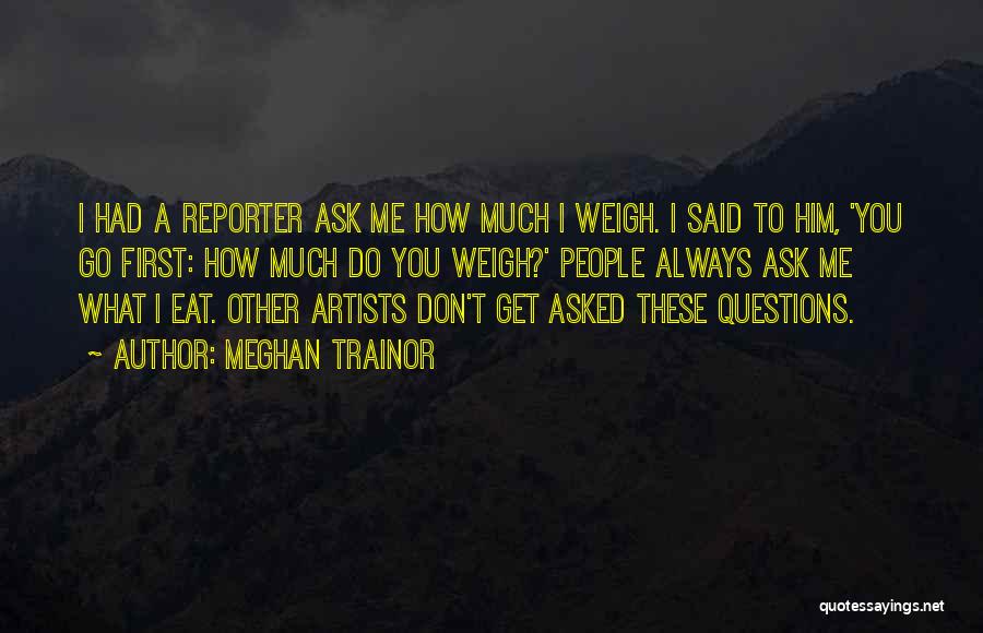 Meghan Trainor Quotes: I Had A Reporter Ask Me How Much I Weigh. I Said To Him, 'you Go First: How Much Do