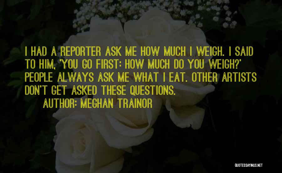Meghan Trainor Quotes: I Had A Reporter Ask Me How Much I Weigh. I Said To Him, 'you Go First: How Much Do