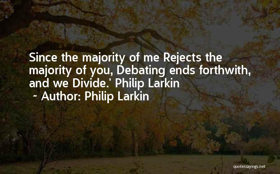 Philip Larkin Quotes: Since The Majority Of Me Rejects The Majority Of You, Debating Ends Forthwith, And We Divide.' Philip Larkin