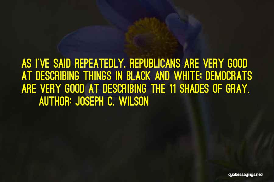 Joseph C. Wilson Quotes: As I've Said Repeatedly, Republicans Are Very Good At Describing Things In Black And White; Democrats Are Very Good At