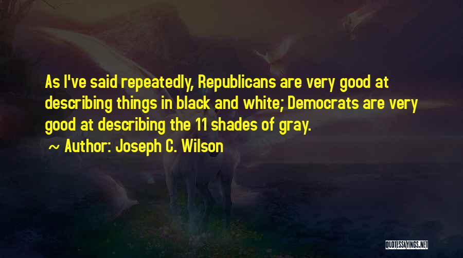 Joseph C. Wilson Quotes: As I've Said Repeatedly, Republicans Are Very Good At Describing Things In Black And White; Democrats Are Very Good At