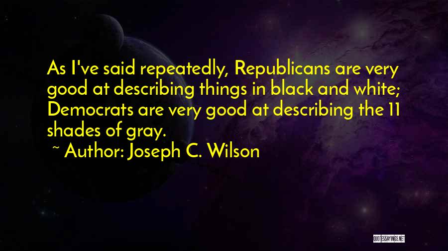 Joseph C. Wilson Quotes: As I've Said Repeatedly, Republicans Are Very Good At Describing Things In Black And White; Democrats Are Very Good At