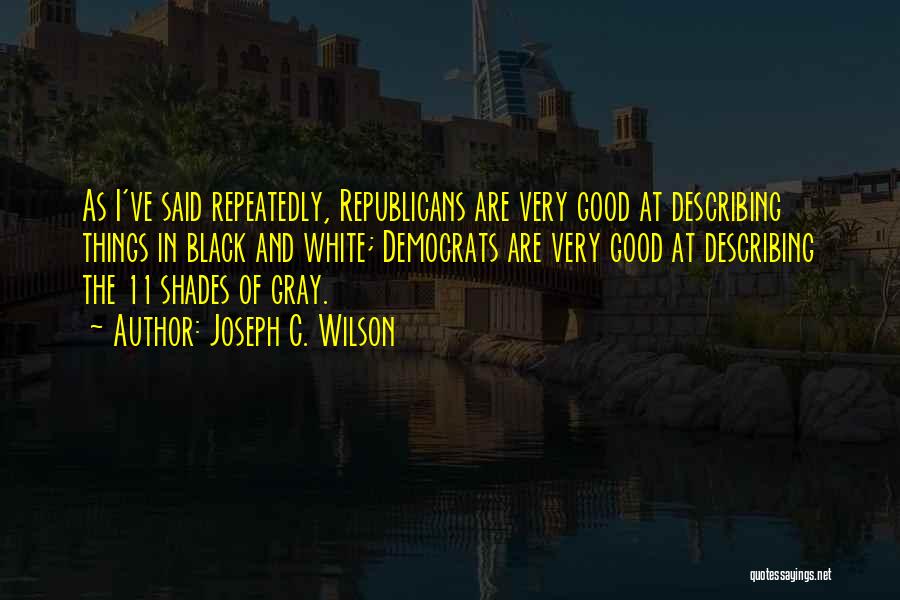 Joseph C. Wilson Quotes: As I've Said Repeatedly, Republicans Are Very Good At Describing Things In Black And White; Democrats Are Very Good At