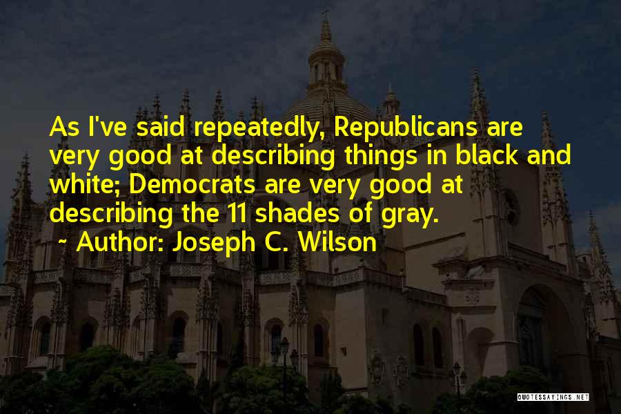 Joseph C. Wilson Quotes: As I've Said Repeatedly, Republicans Are Very Good At Describing Things In Black And White; Democrats Are Very Good At