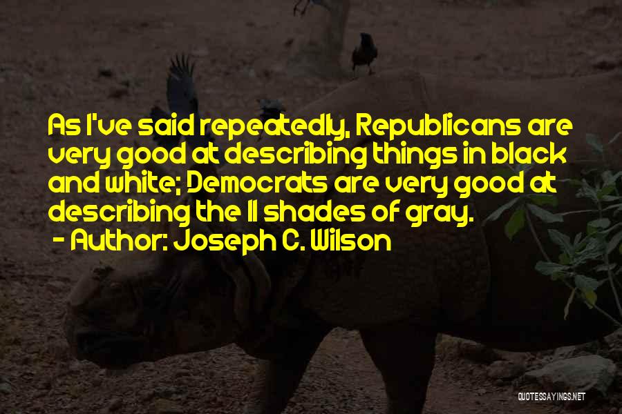 Joseph C. Wilson Quotes: As I've Said Repeatedly, Republicans Are Very Good At Describing Things In Black And White; Democrats Are Very Good At