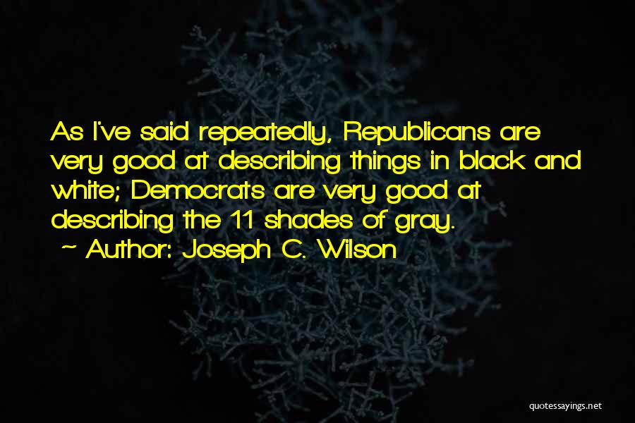 Joseph C. Wilson Quotes: As I've Said Repeatedly, Republicans Are Very Good At Describing Things In Black And White; Democrats Are Very Good At