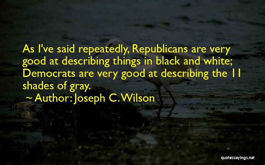 Joseph C. Wilson Quotes: As I've Said Repeatedly, Republicans Are Very Good At Describing Things In Black And White; Democrats Are Very Good At