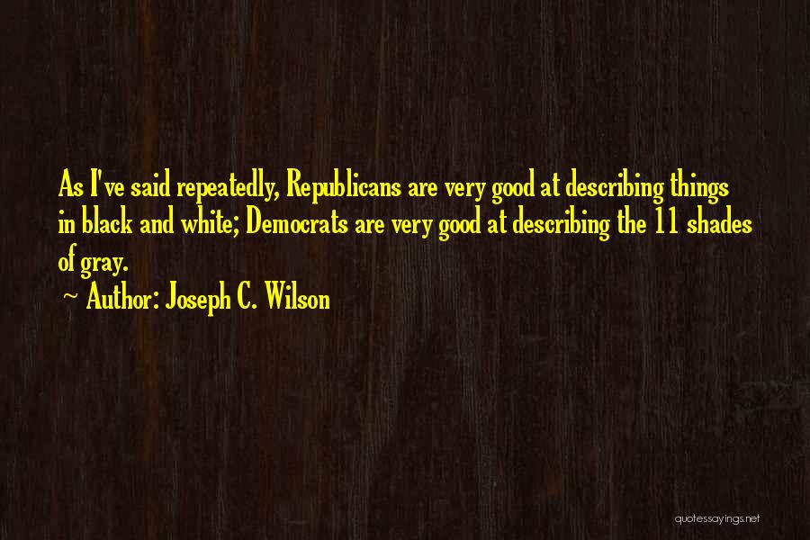 Joseph C. Wilson Quotes: As I've Said Repeatedly, Republicans Are Very Good At Describing Things In Black And White; Democrats Are Very Good At