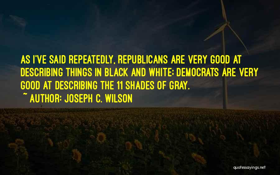 Joseph C. Wilson Quotes: As I've Said Repeatedly, Republicans Are Very Good At Describing Things In Black And White; Democrats Are Very Good At