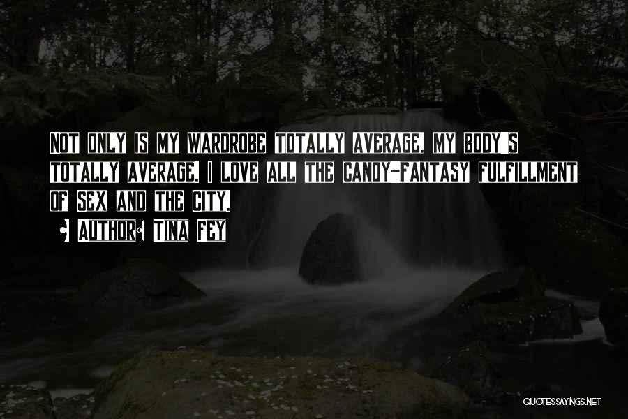 Tina Fey Quotes: Not Only Is My Wardrobe Totally Average, My Body's Totally Average. I Love All The Candy-fantasy Fulfillment Of Sex And