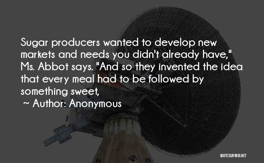 Anonymous Quotes: Sugar Producers Wanted To Develop New Markets And Needs You Didn't Already Have, Ms. Abbot Says. And So They Invented