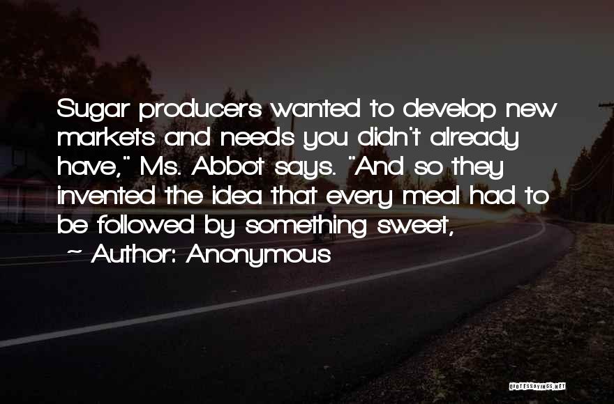 Anonymous Quotes: Sugar Producers Wanted To Develop New Markets And Needs You Didn't Already Have, Ms. Abbot Says. And So They Invented