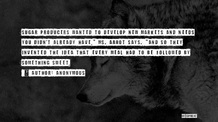 Anonymous Quotes: Sugar Producers Wanted To Develop New Markets And Needs You Didn't Already Have, Ms. Abbot Says. And So They Invented