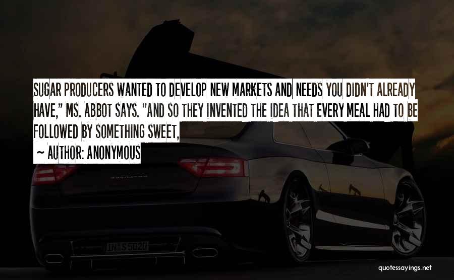 Anonymous Quotes: Sugar Producers Wanted To Develop New Markets And Needs You Didn't Already Have, Ms. Abbot Says. And So They Invented