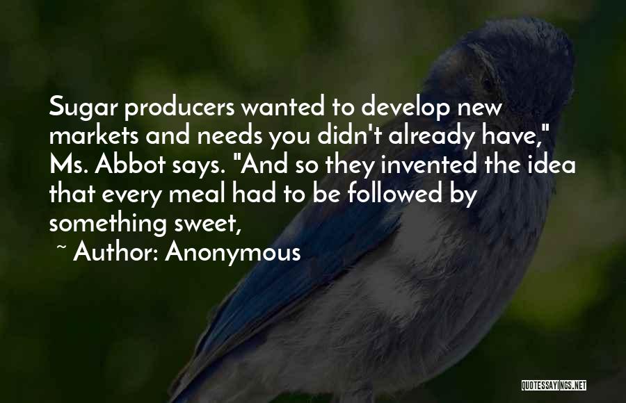 Anonymous Quotes: Sugar Producers Wanted To Develop New Markets And Needs You Didn't Already Have, Ms. Abbot Says. And So They Invented
