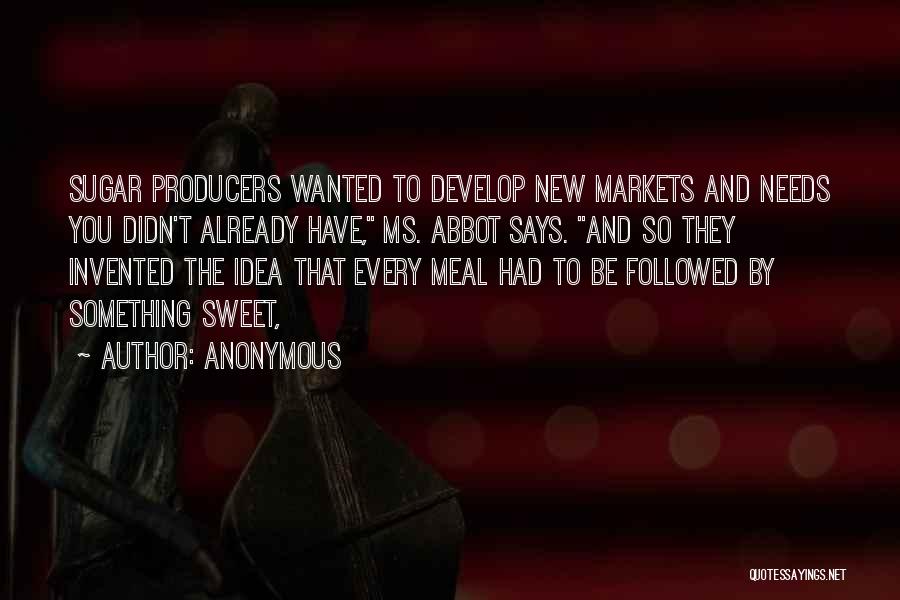 Anonymous Quotes: Sugar Producers Wanted To Develop New Markets And Needs You Didn't Already Have, Ms. Abbot Says. And So They Invented