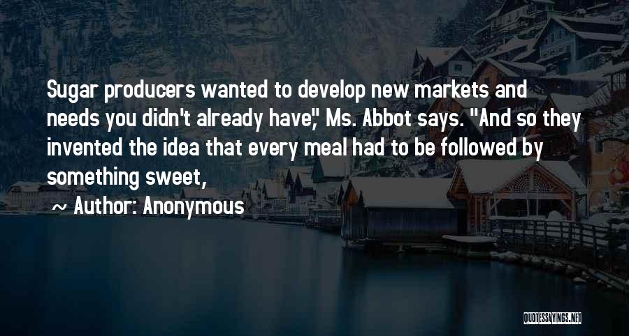 Anonymous Quotes: Sugar Producers Wanted To Develop New Markets And Needs You Didn't Already Have, Ms. Abbot Says. And So They Invented