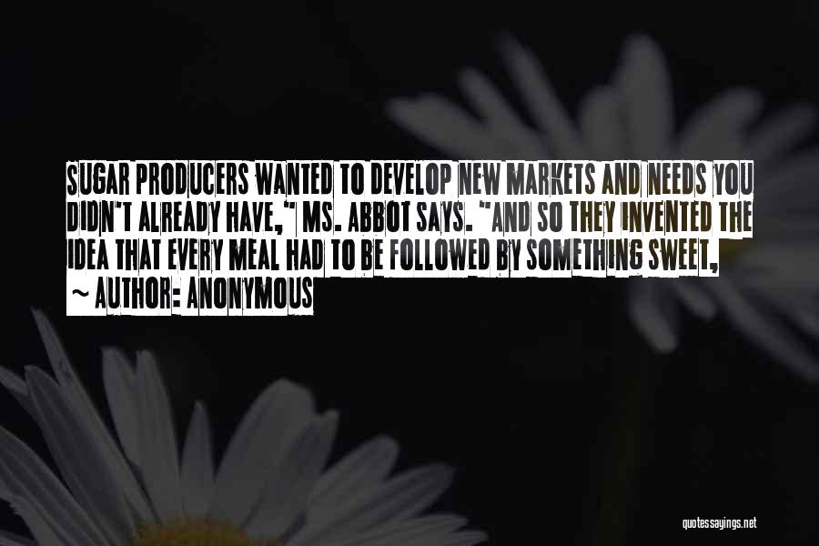 Anonymous Quotes: Sugar Producers Wanted To Develop New Markets And Needs You Didn't Already Have, Ms. Abbot Says. And So They Invented
