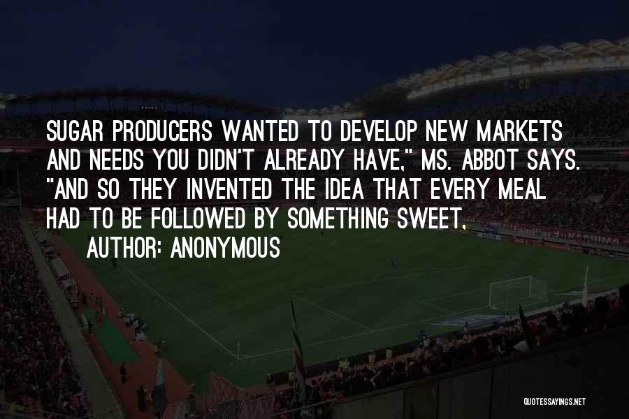 Anonymous Quotes: Sugar Producers Wanted To Develop New Markets And Needs You Didn't Already Have, Ms. Abbot Says. And So They Invented