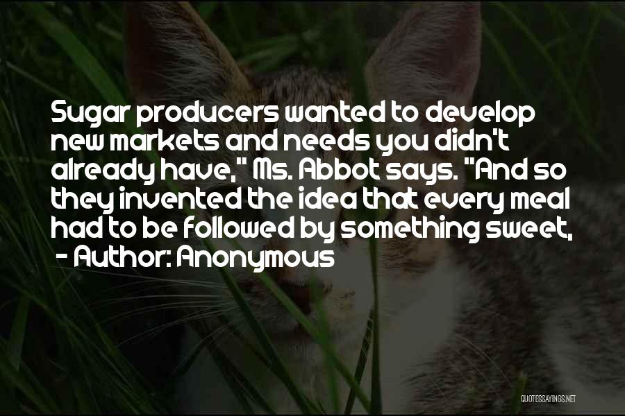 Anonymous Quotes: Sugar Producers Wanted To Develop New Markets And Needs You Didn't Already Have, Ms. Abbot Says. And So They Invented
