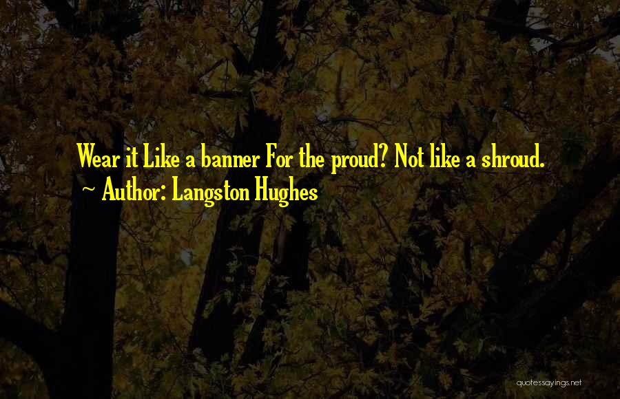 Langston Hughes Quotes: Wear It Like A Banner For The Proud? Not Like A Shroud.